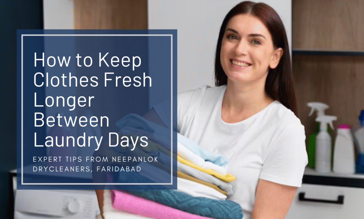 How to Keep Clothes Fresh Longer Between Laundry Days – Expert Tips from Neepanlok Drycleaners, Faridabad